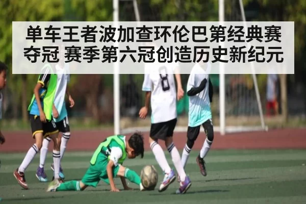 单车王者波加查环伦巴第经典赛夺冠 赛季第六冠创造历史新纪元 - LeyuSports