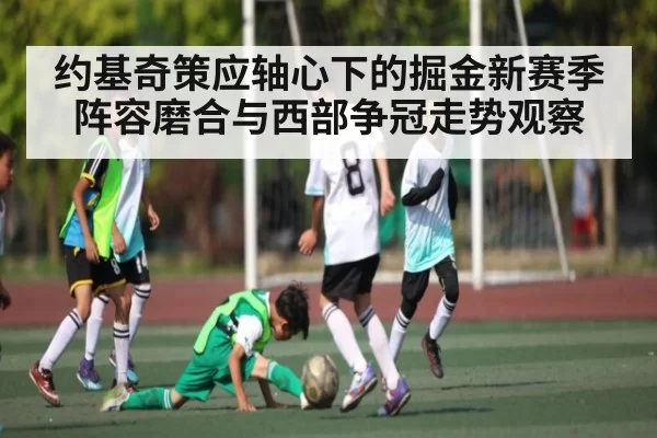 约基奇策应轴心下的掘金新赛季阵容磨合与西部争冠走势观察 - LeyuSports
